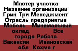 Мастер участка › Название организации ­ Грин Три Менеджмент › Отрасль предприятия ­ Мебель › Минимальный оклад ­ 60 000 - Все города Работа » Вакансии   . Ивановская обл.,Кохма г.